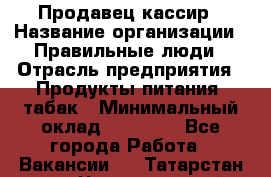 Продавец-кассир › Название организации ­ Правильные люди › Отрасль предприятия ­ Продукты питания, табак › Минимальный оклад ­ 30 000 - Все города Работа » Вакансии   . Татарстан респ.,Чистопольский р-н